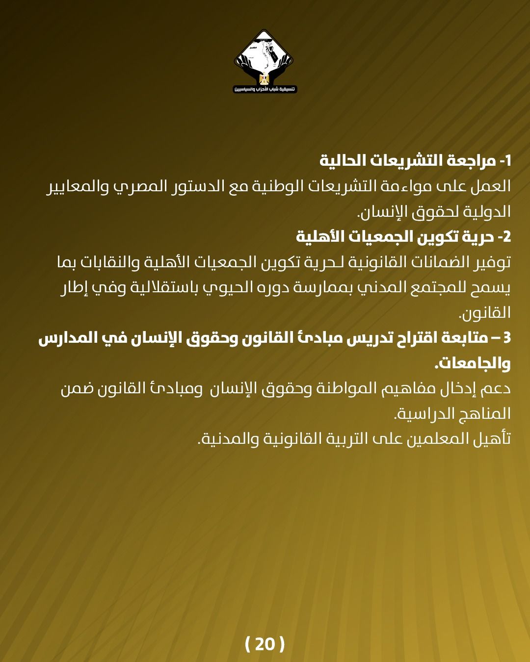 قد تكون صورة تحتوي على النص 'ိှထပါးသိရ် CAMNANOLFal -1 مراجعة التشريعات الحالية العمل على مواءمة التشريعات يعات الوطنية مع الدستور المصري والمعايير الدولية لحقوق الإنسان. 2 -حرية تكوين الجمعيات الأهلية توفير الضمانات القانونية لحرية تكوين الجمعيات الأهلية والنقابات بما يسمح للمجتمع المدني بممارسة دوره الحيوي باستقلالية وفي إطار .القانون. متابعة اقتراح تدريس مبادئ القانون وحقوق الإنسان في المدارس .والجامعات. دعم إدخال مفاهيم المواطنة وحقوق الإنسان ومبادئ القانون ضمن المناهج الدراسية تأهيل المعلمين على التربية القانونية والمدنية. (20)'